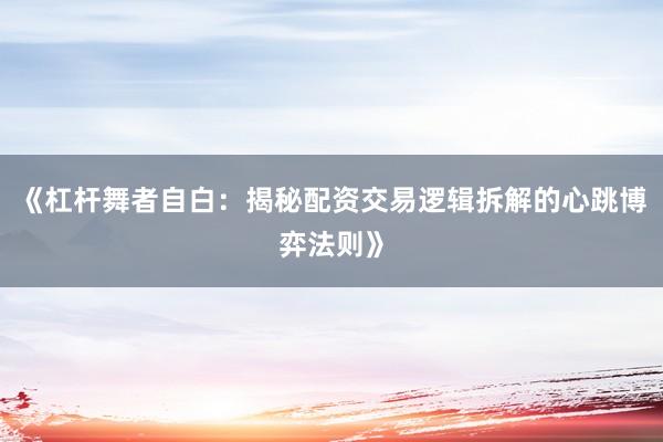 《杠杆舞者自白：揭秘配资交易逻辑拆解的心跳博弈法则》