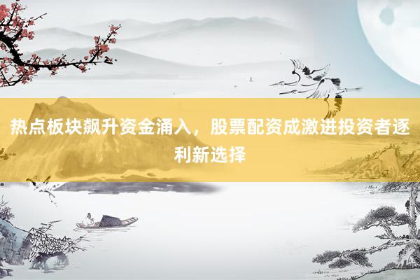 热点板块飙升资金涌入，股票配资成激进投资者逐利新选择