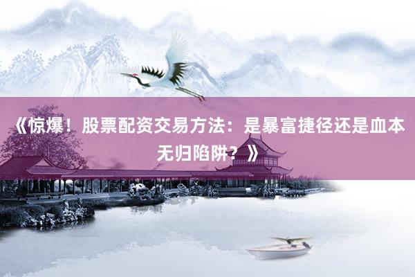 《惊爆！股票配资交易方法：是暴富捷径还是血本无归陷阱？》