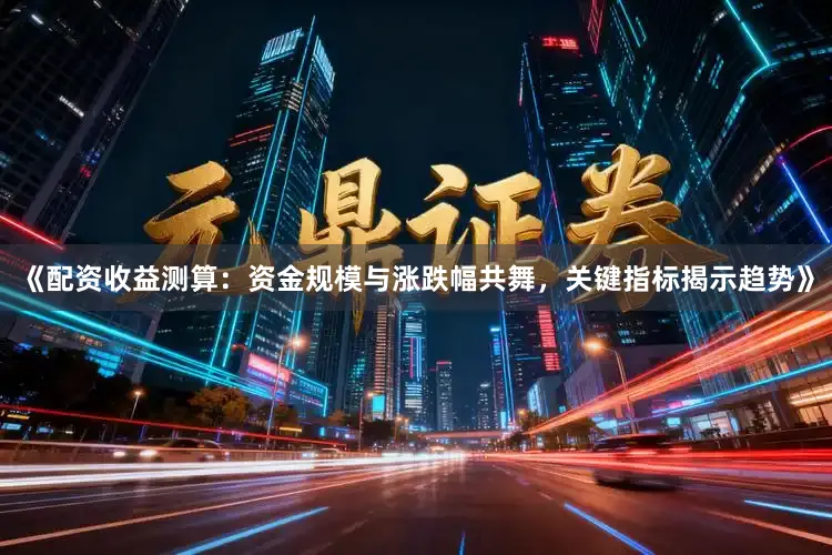 《配资收益测算:资金规模与涨跌幅共舞,关键指标揭示趋势》