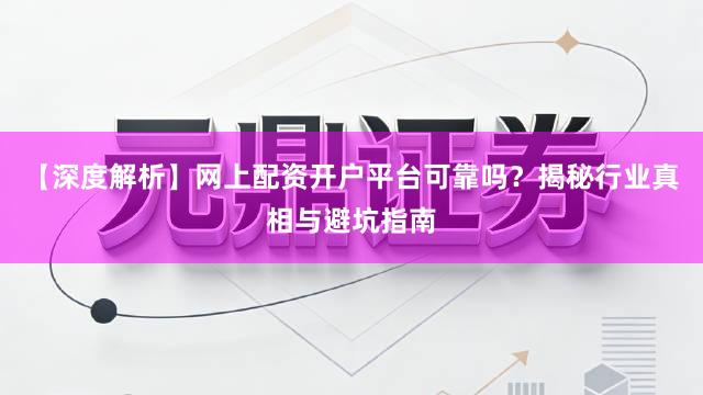 【深度解析】网上配资开户平台可靠吗？揭秘行业真相与避坑指南