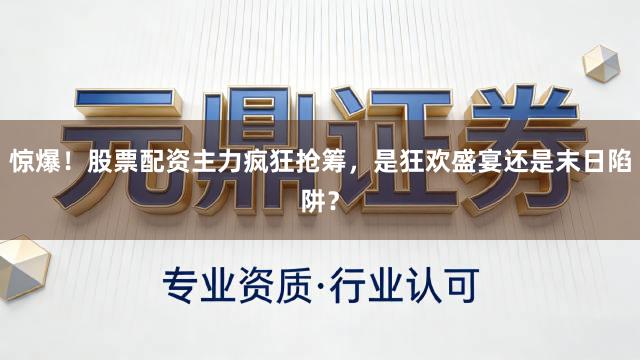 惊爆！股票配资主力疯狂抢筹，是狂欢盛宴还是末日陷阱？