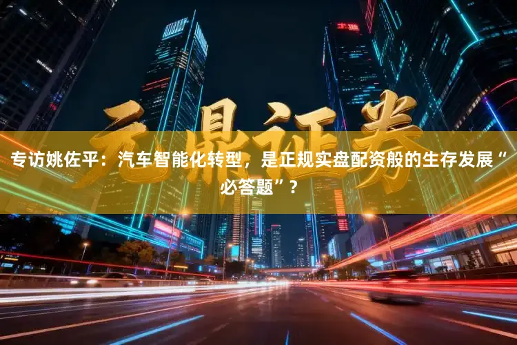 专访姚佐平：汽车智能化转型，是正规实盘配资般的生存发展“必答题”？