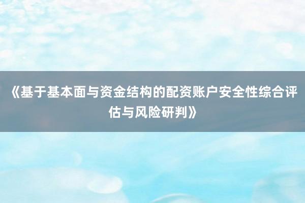 《基于基本面与资金结构的配资账户安全性综合评估与风险研判》