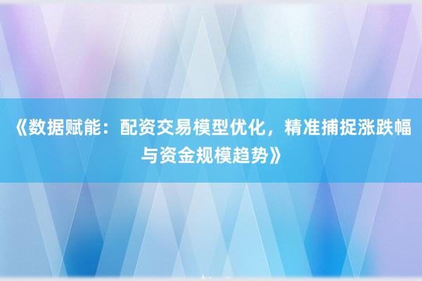 《数据赋能:配资交易模型优化,精准捕捉涨跌幅与资金规模趋势》
