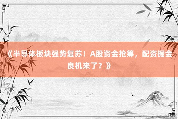 《半导体板块强势复苏！A股资金抢筹，配资掘金良机来了？》