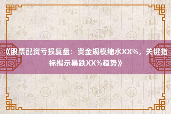 《股票配资亏损复盘：资金规模缩水XX%，关键指标揭示暴跌XX%趋势》
