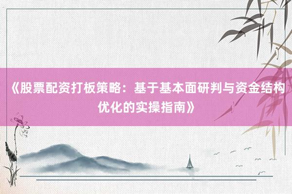 《股票配资打板策略：基于基本面研判与资金结构优化的实操指南》