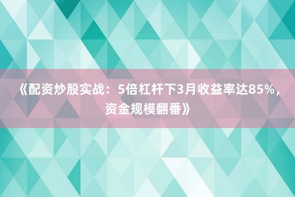 《配资炒股实战：5倍杠杆下3月收益率达85%，资金规模翻番》