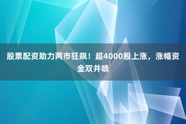 股票配资助力两市狂飙!超4000股上涨,涨幅资金双井喷