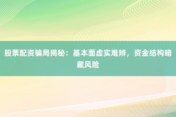 股票配资骗局揭秘：基本面虚实难辨，资金结构暗藏风险