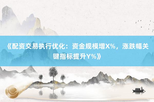 《配资交易执行优化:资金规模增X%,涨跌幅关键指标提升Y%》