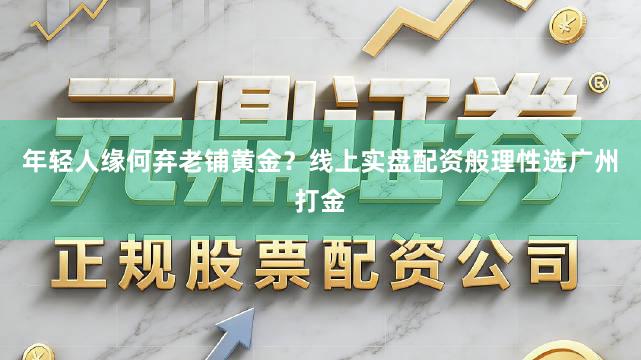 年轻人缘何弃老铺黄金？线上实盘配资般理性选广州打金