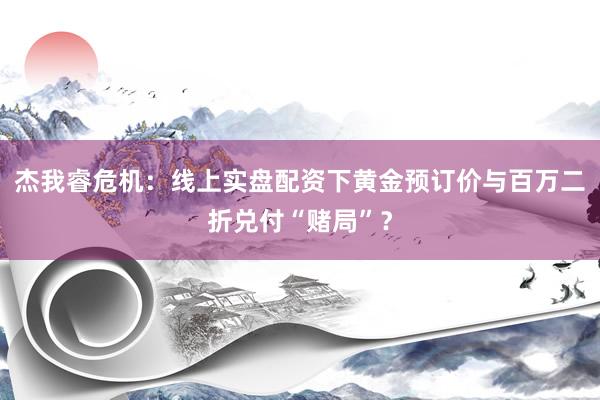 杰我睿危机：线上实盘配资下黄金预订价与百万二折兑付“赌局”？