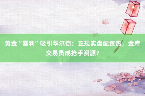 黄金“暴利”吸引华尔街:正规实盘配资热,金库交易员成抢手资源?