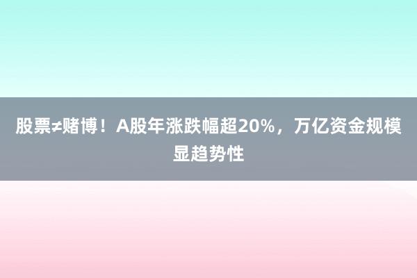 股票≠赌博!A股年涨跌幅超20%,万亿资金规模显趋势性