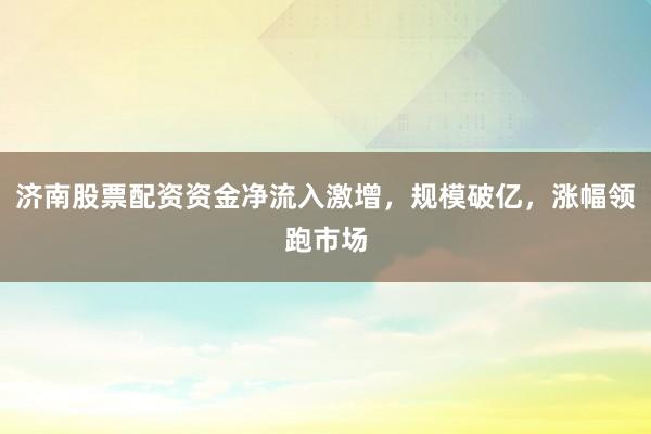 济南股票配资资金净流入激增，规模破亿，涨幅领跑市场
