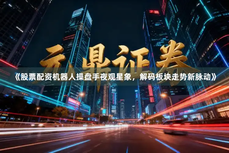 《股票配资机器人操盘手夜观星象，解码板块走势新脉动》