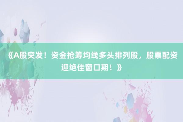《A股突发！资金抢筹均线多头排列股，股票配资迎绝佳窗口期！》