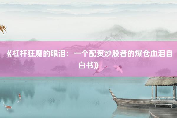 《杠杆狂魔的眼泪：一个配资炒股者的爆仓血泪自白书》