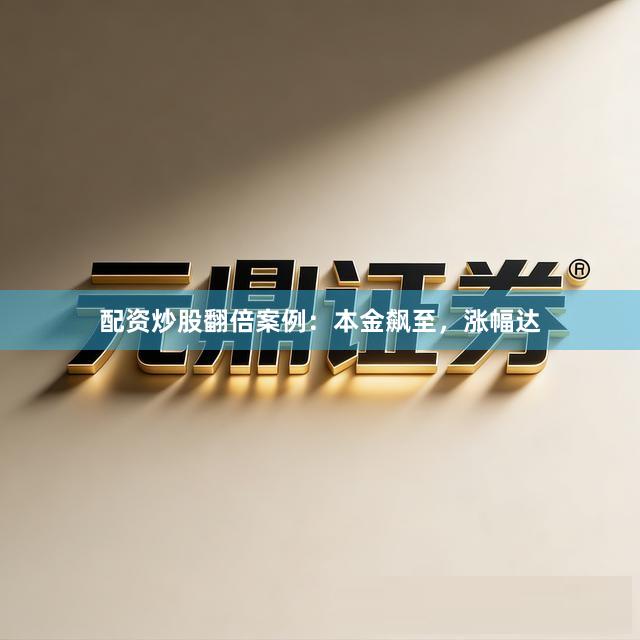 配资炒股翻倍案例：本金飙至，涨幅达