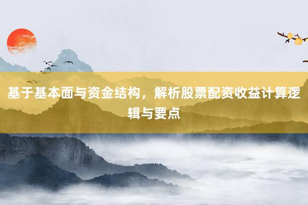 基于基本面与资金结构，解析股票配资收益计算逻辑与要点