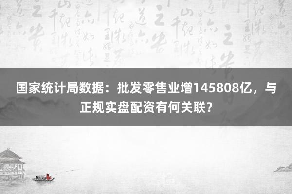 国家统计局数据：批发零售业增145808亿，与正规实盘配资有何关联？