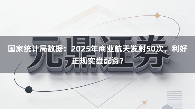 国家统计局数据：2025年商业航天发射50次，利好正规实盘配资？
