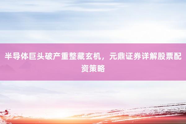 半导体巨头破产重整藏玄机，元鼎证券详解股票配资策略