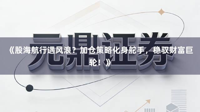 《股海航行遇风浪？加仓策略化身舵手，稳驭财富巨轮！》
