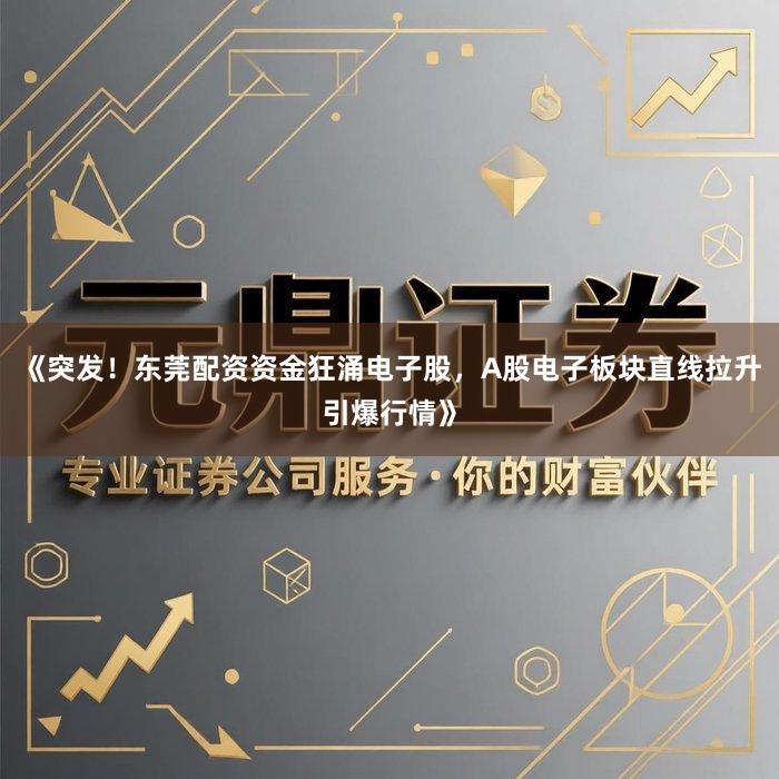 《突发！东莞配资资金狂涌电子股，A股电子板块直线拉升引爆行情》