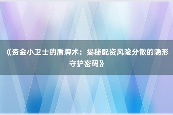 《资金小卫士的盾牌术：揭秘配资风险分散的隐形守护密码》