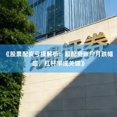《股票配资亏损解析：超配资账户月跌幅超，杠杆率成关键》