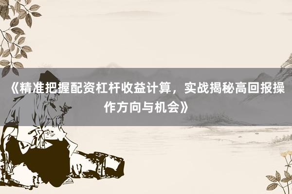 《精准把握配资杠杆收益计算，实战揭秘高回报操作方向与机会》