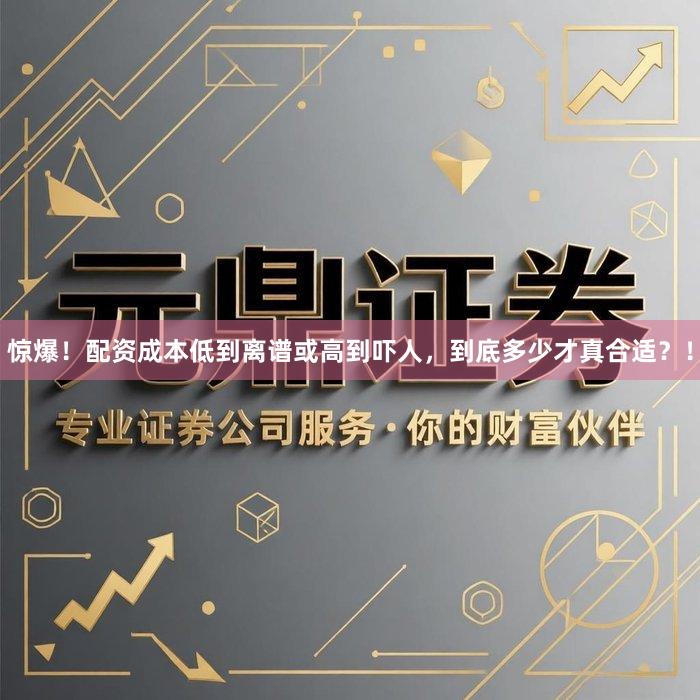惊爆！配资成本低到离谱或高到吓人，到底多少才真合适？！