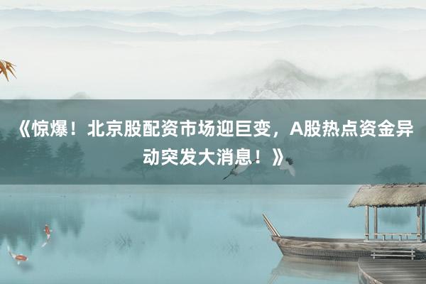 《惊爆！北京股配资市场迎巨变，A股热点资金异动突发大消息！》