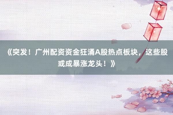 《突发!广州配资资金狂涌A股热点板块,这些股或成暴涨龙头!》