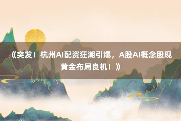 《突发！杭州AI配资狂潮引爆，A股AI概念股现黄金布局良机！》