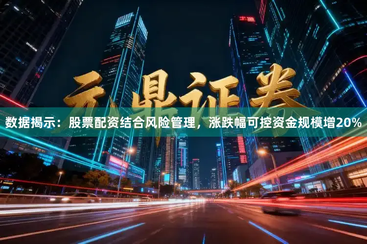 数据揭示:股票配资结合风险管理,涨跌幅可控资金规模增20%