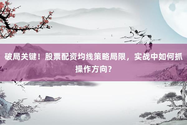 破局关键！股票配资均线策略局限，实战中如何抓操作方向？