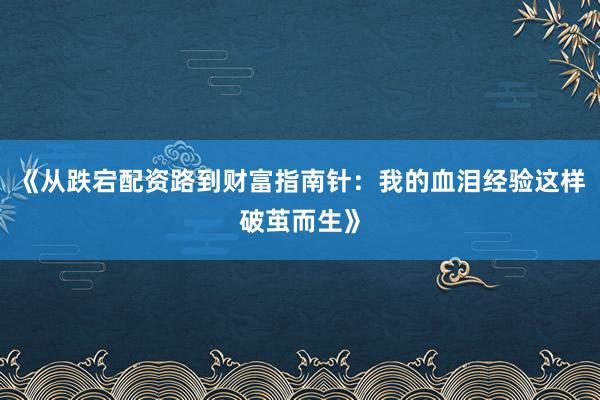 《从跌宕配资路到财富指南针：我的血泪经验这样破茧而生》