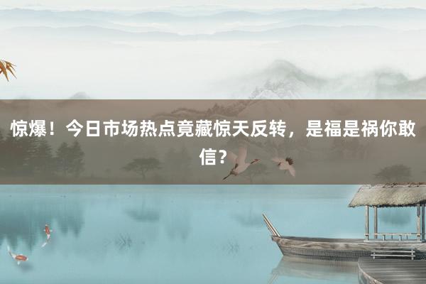 惊爆！今日市场热点竟藏惊天反转，是福是祸你敢信？