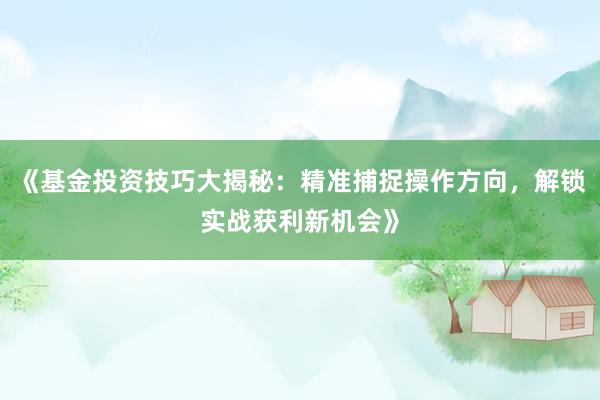 《基金投资技巧大揭秘：精准捕捉操作方向，解锁实战获利新机会》