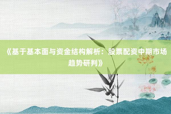 《基于基本面与资金结构解析：股票配资中期市场趋势研判》
