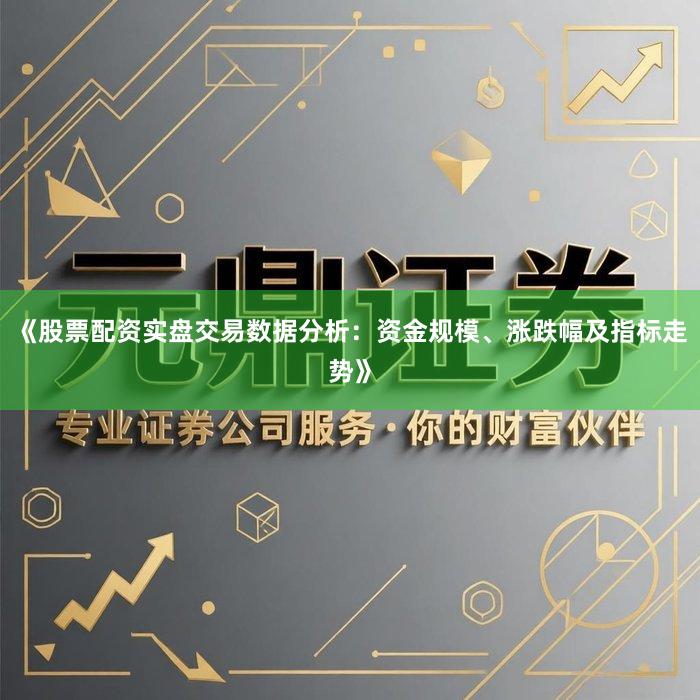 《股票配资实盘交易数据分析：资金规模、涨跌幅及指标走势》