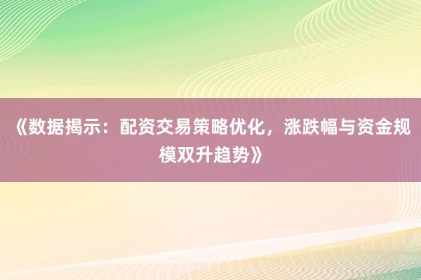 《数据揭示：配资交易策略优化，涨跌幅与资金规模双升趋势》