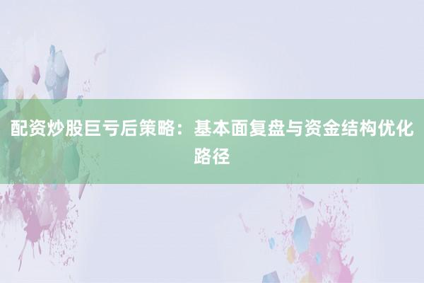 配资炒股巨亏后策略：基本面复盘与资金结构优化路径