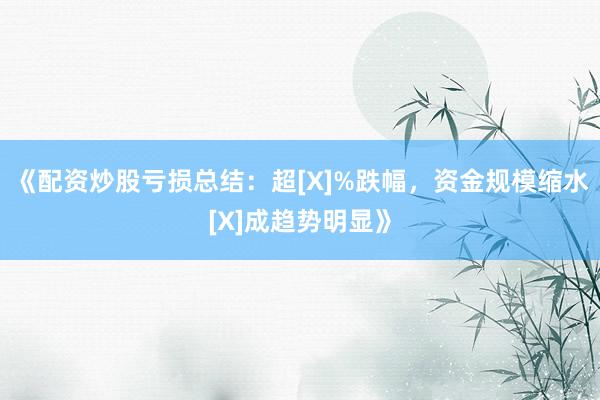 《配资炒股亏损总结：超[X]%跌幅，资金规模缩水[X]成趋势明显》
