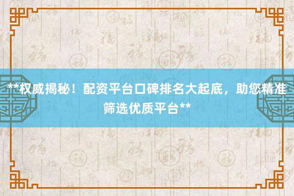 **权威揭秘!配资平台口碑排名大起底,助您精准筛选优质平台**