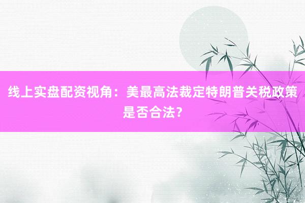 线上实盘配资视角：美最高法裁定特朗普关税政策是否合法？